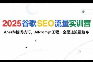 （15411期）2025谷歌SEO流量实训营;，Ahrefs挖词技巧，AIPrompt工程，全渠道流量抢夺