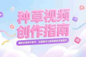 （15259期）小红书种草视频创作指南，爆款封面制作教学，流量截流与精准跟款实操演示