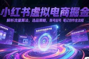 （15236期）小红书虚拟电商掘金，解析流量算法，选品策略，账号起号，笔记创作全流程