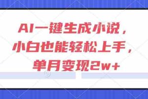 （15014期）AI一键生成小说，小白也能轻松上手，单月变现2w+