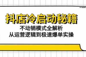 （15001期）抖店冷启动秘籍：不动销模式全解析，从运营逻辑到极速爆单实操