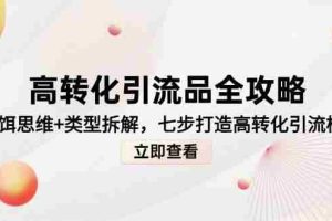 （14849期）高转化引流品全攻略，诱饵思维+类型拆解，七步打造高转化引流模型