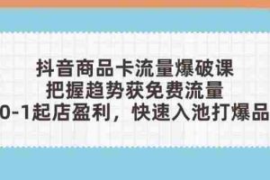 （14532期）抖音商品卡流量爆破课：把握趋势获免费流量，0-1起店盈利，快速入池打爆品