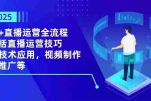 （14523期）2025AI+直播运营全流程，包括直播运营技巧，AI技术应用，视频制作与推广等