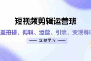 （14457期）短视频剪辑运营班：涵盖拍摄、剪辑、运营、引流、变现等内容