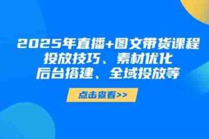 （14397期）2025年直播+图文带货课程，投放技巧、素材优化、后台搭建、全域投放等