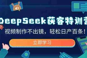 （14461期）DeepSeek获客特训营，视频制作不出镜，轻松日产百条！