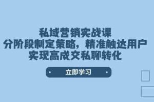 （14100期）私域营销实战课，分阶段制定策略，精准触达用户，实现高成交私聊转化