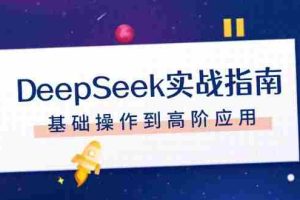 （14074期）DeepSeek实战指南，注册配置、对话技巧、文件处理、基础操作到高阶应用