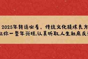 （14013期）2025年转运必看，传统文化提炼良方,让你一整年兴旺,认真听取,人生触底反弹