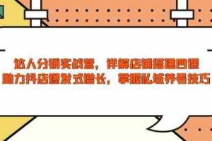 （13969期）达人分销实战营，店铺搭建四课，助力抖店爆发式增长，掌握私域养号技巧