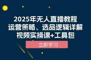 （13909期）2025年无人直播教程，运营策略、选品逻辑详解，视频实操课+工具包