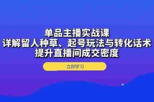 （13546期）单品主播实战课：详解留人种草、起号玩法与转化话术，提升直播间成交密度