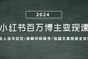 （13025期）小红书百万博主变现课：确定人设与定位/拆解对标账号/选题文案视频全攻略