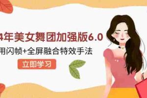 （12938期）2024年美女舞团加强版6.0，利用闪帧+全屏融合特效手法，教程+素材+软件