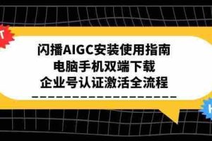 （15155期）闪播AIGC安装使用指南，电脑手机双端下载，企业号认证激活全流程