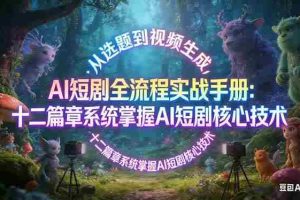 （17620期）AI 短剧全流程实战手册：从选题到视频生成，十二篇章系统掌握 AI 短剧核心技术