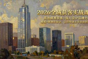（17613期）2026全域获客实战课：高效精准获客+强人设IP品牌力，模板+原理双驱动，让你快速上手自由创新