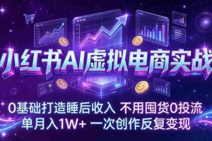 （17607期）小红书AI虚拟电商实战：0基础打造睡后收入，不用囤货0投流，单月入1W+，一次创作反复变现