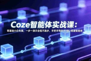 （17579期） Coze智能体实战课：零基础小白专属，一步一演示全程不跳步，手把手带你从0到1搭建智能体