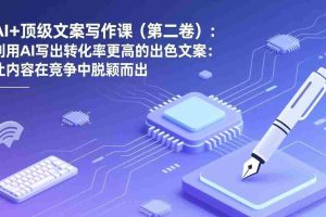 （17382期）AI+顶级文案写作课（第二卷）：利用AI写出转化率更高的出色文案：让内容在竞争中脱颖而出