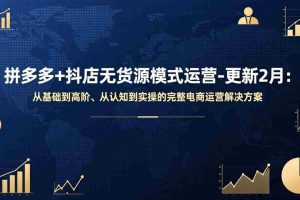 （17367期）拼多多+抖店无货源模式运营-更新2月：从基础到高阶、从认知到实操的完整电商运营解决方案