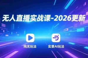 （17362期）无人直播实战课-2026更新：纯无玩法、实景AI、真人玩法、绿幕玩法、真转无玩法、麒麟臂摇手等