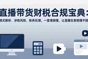 （17354期）直播带货财税合规宝典：模式解析、涉税风险、账务处理，一堂课搞懂，让直播生意稳赚不赔
