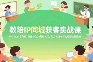 （17341期）教培IP同城获客实战课，IP打造、内容创作、流量转化，0基础入门，助力教培老师实现招生量翻倍