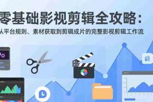 （17336期）零基础影视剪辑全攻略：从平台规则、素材获取到剪辑成片的完整影视剪辑工作流