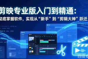 （17321期）剪映专业版入门到精通：彻底掌握软件，实现从“新手”到“剪辑大神”跃迁