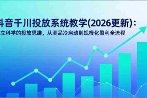 （17314期）抖音千川投放系统教学(2026更新)：建立科学的投放思维，从测品冷启动到规模化盈利全流程