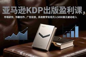 （17295期）亚马逊KDP出版盈利课，市场研究、书籍创作、广告投放，系统教学实现月入5000美元被动收入