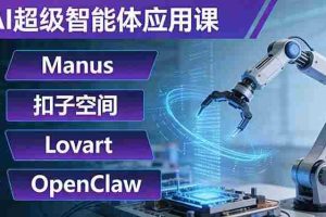（17635期）AI超级智能体应用课：Manus+扣子空间+Lovart+OpenClaw，用AI智能体实现自动化复杂任务