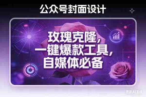 （17649期）玫瑰克隆工具，ai鲁大魔，自媒体必备神器，一键爆款，详细教程。