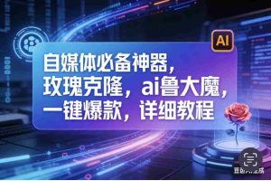 （17721期）玫瑰克隆工具，ai鲁大魔，自媒体必备神器，一键爆款，详细教程。