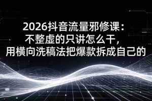 （17725期）2026抖音流量邪修课：不整虚的只讲怎么干，用横向洗稿法把爆款拆成自己的