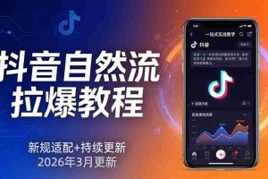 （17785期）抖音自然流拉爆教程：新规适配+持续更新，话术+投放+起号一站式实战教学（更新26年3月）