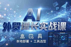 （17784期）AI 外贸增长实战课：本地部署 + 工具选型，一站式搭建可落地自动化外贸系统