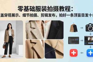 (17829期)零基础服装拍摄教程:覆盖穿搭展示、细节拍摄、剪辑发布,拍好一条顶盲目发十条