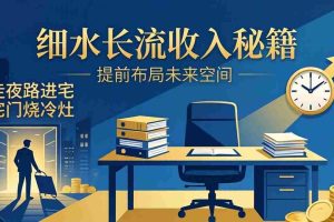 （17836期）某付费文章：细水长流收入秘籍：走夜路进宅门烧冷灶，提前布局未来空间