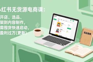 （17842期）小红书无货源电商课(3月更新)：从开店、选品、上架到内容制作，无需囤货快速启动，月盈利过万